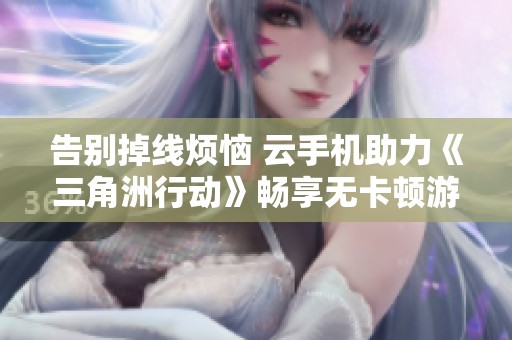 告别掉线烦恼 云手机助力《三角洲行动》畅享无卡顿游戏体验