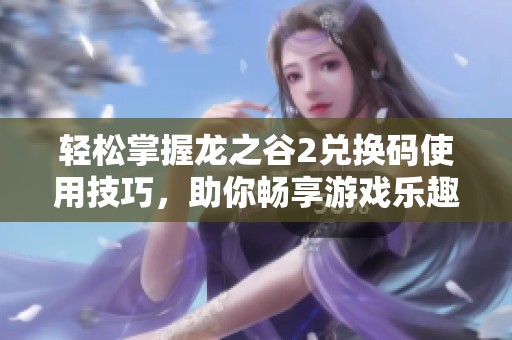 轻松掌握龙之谷2兑换码使用技巧，助你畅享游戏乐趣