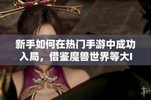 新手如何在热门手游中成功入局，借鉴魔兽世界等大IP经验