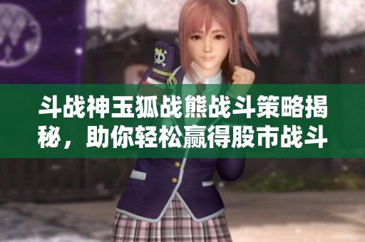 斗战神玉狐战熊战斗策略揭秘，助你轻松赢得股市战斗