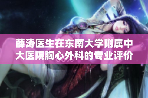 薛涛医生在东南大学附属中大医院胸心外科的专业评价与患者反馈分析