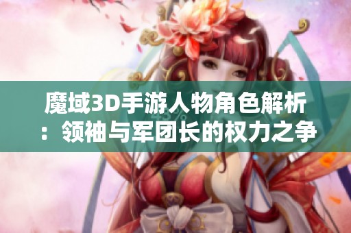 魔域3D手游人物角色解析：领袖与军团长的权力之争，谁更胜一筹