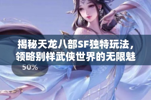 揭秘天龙八部SF独特玩法，领略别样武侠世界的无限魅力
