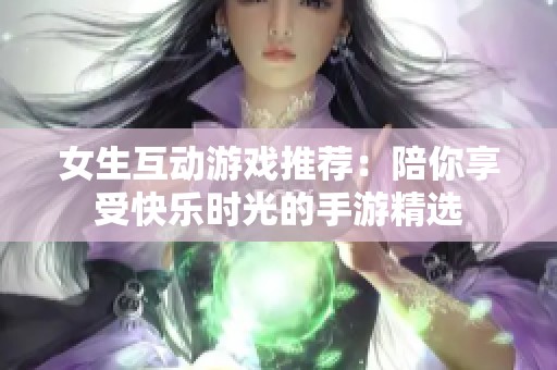 女生互动游戏推荐：陪你享受快乐时光的手游精选