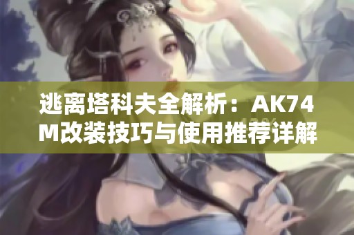 逃离塔科夫全解析：AK74M改装技巧与使用推荐详解