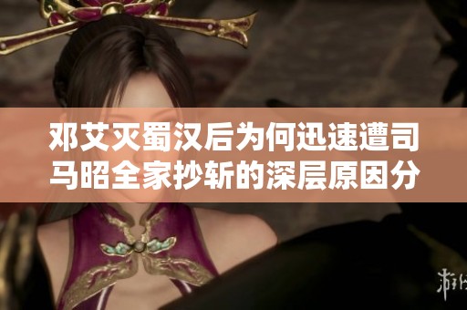 邓艾灭蜀汉后为何迅速遭司马昭全家抄斩的深层原因分析