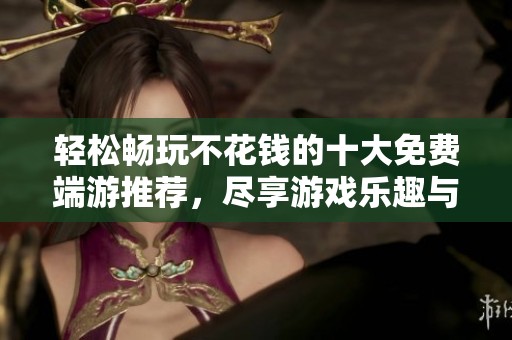 轻松畅玩不花钱的十大免费端游推荐，尽享游戏乐趣与精彩体验