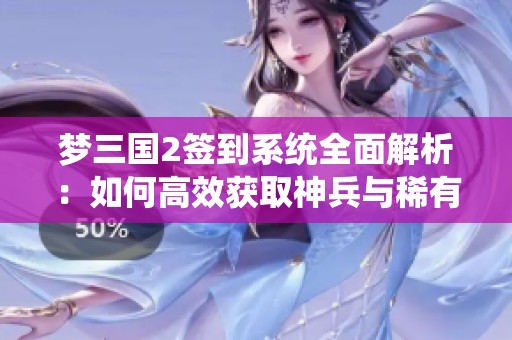 梦三国2签到系统全面解析：如何高效获取神兵与稀有硬毛皮