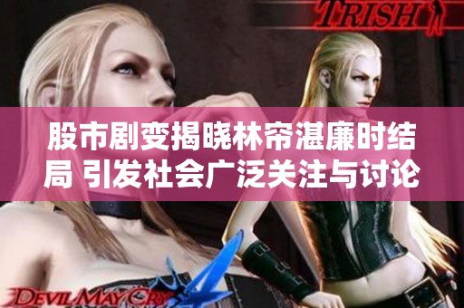 股市剧变揭晓林帘湛廉时结局 引发社会广泛关注与讨论