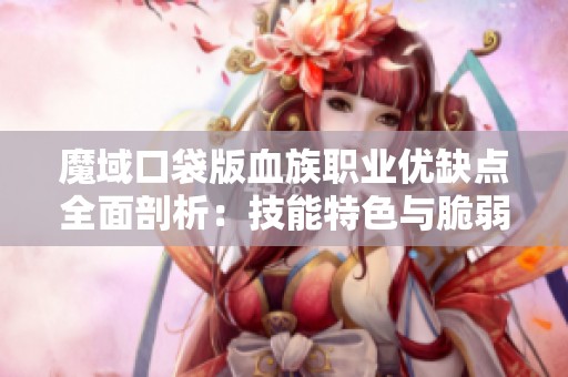 魔域口袋版血族职业优缺点全面剖析：技能特色与脆弱环节深入探讨