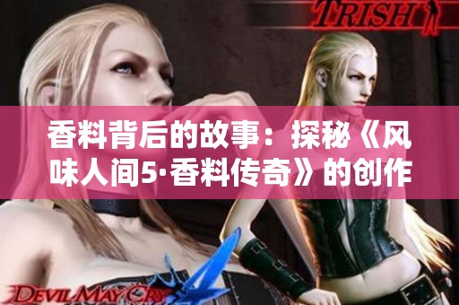 香料背后的故事：探秘《风味人间5·香料传奇》的创作历程与魅力