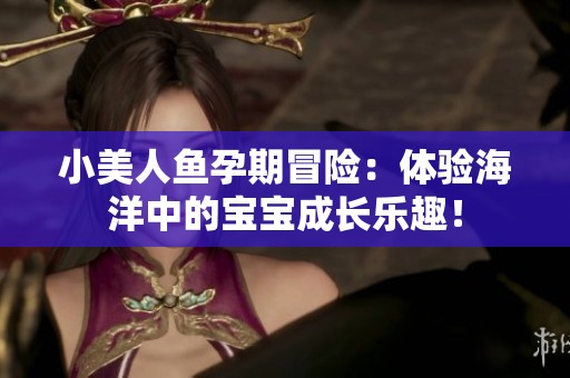小美人鱼孕期冒险：体验海洋中的宝宝成长乐趣！