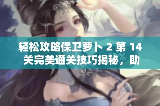 轻松攻略保卫萝卜 2 第 14 关完美通关技巧揭秘，助你轻松击败所有敌人
