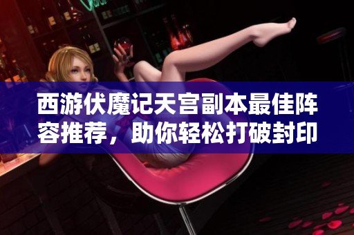 西游伏魔记天宫副本最佳阵容推荐，助你轻松打破封印挑战大Boss