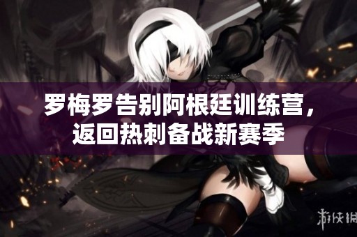 罗梅罗告别阿根廷训练营，返回热刺备战新赛季