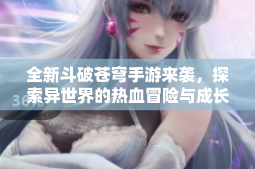 全新斗破苍穹手游来袭，探索异世界的热血冒险与成长之旅