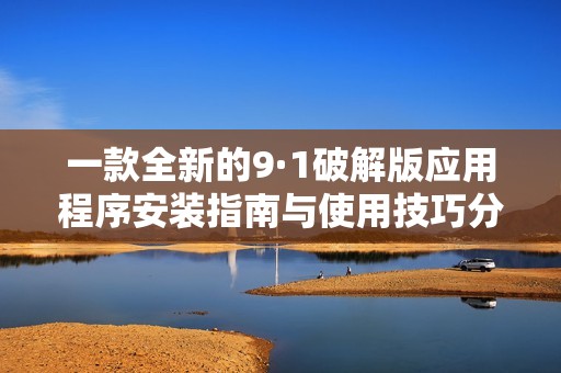 一款全新的9·1破解版应用程序安装指南与使用技巧分享