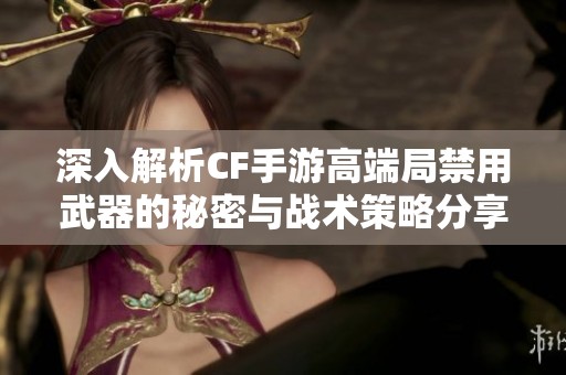 深入解析CF手游高端局禁用武器的秘密与战术策略分享
