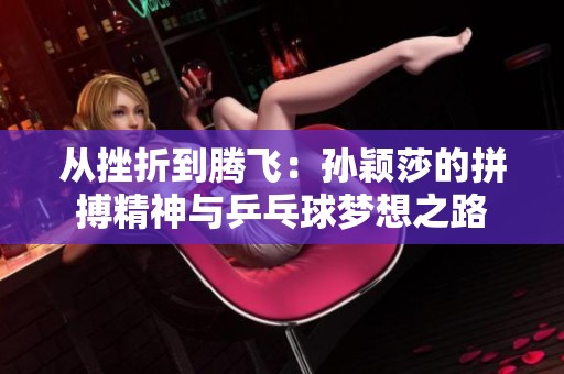 从挫折到腾飞：孙颖莎的拼搏精神与乒乓球梦想之路