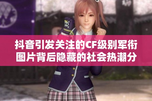 抖音引发关注的CF级别军衔图片背后隐藏的社会热潮分析