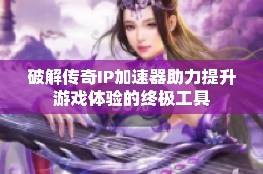 破解传奇IP加速器助力提升游戏体验的终极工具