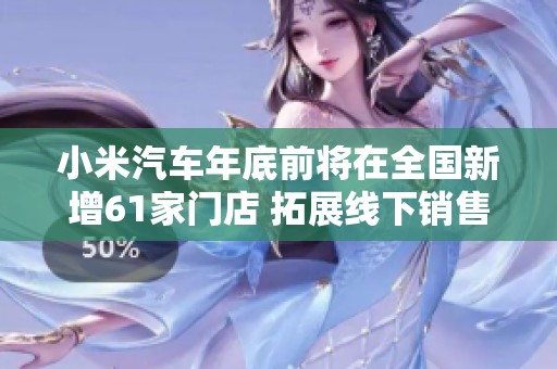 小米汽车年底前将在全国新增61家门店 拓展线下销售网络