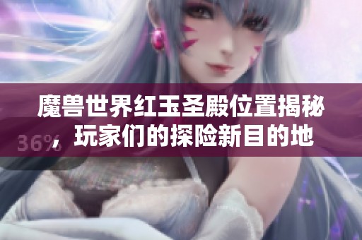 魔兽世界红玉圣殿位置揭秘，玩家们的探险新目的地