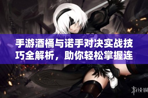 手游酒桶与诺手对决实战技巧全解析，助你轻松掌握连招轻取胜利