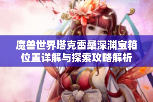 魔兽世界塔克雷桑深渊宝箱位置详解与探索攻略解析