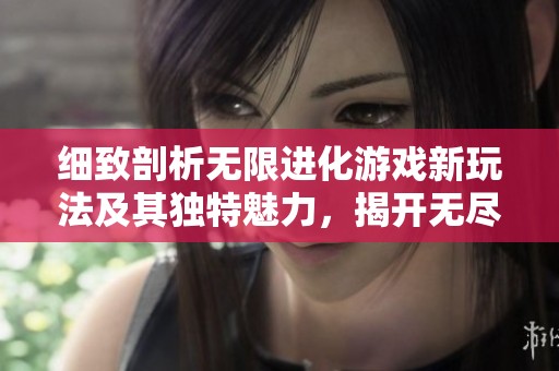细致剖析无限进化游戏新玩法及其独特魅力，揭开无尽进化的神秘面纱