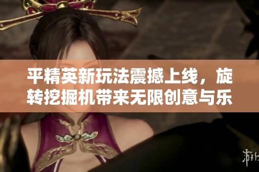 平精英新玩法震撼上线，旋转挖掘机带来无限创意与乐趣体验！