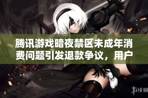 腾讯游戏暗夜禁区未成年消费问题引发退款争议，用户纷纷投诉