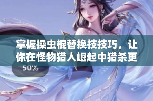 掌握操虫棍替换技技巧，让你在怪物猎人崛起中猎杀更轻松