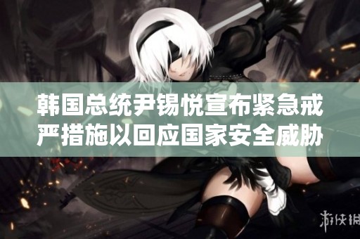 韩国总统尹锡悦宣布紧急戒严措施以回应国家安全威胁