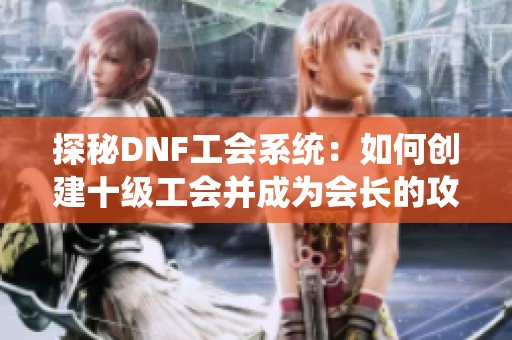 探秘DNF工会系统：如何创建十级工会并成为会长的攻略与心得