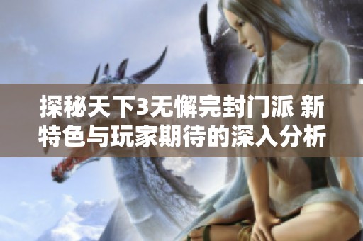 探秘天下3无懈完封门派 新特色与玩家期待的深入分析