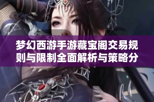 梦幻西游手游藏宝阁交易规则与限制全面解析与策略分享