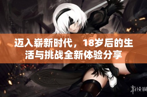 迈入崭新时代，18岁后的生活与挑战全新体验分享