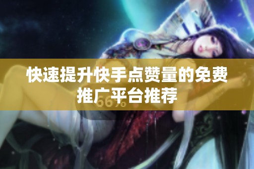 快速提升快手点赞量的免费推广平台推荐