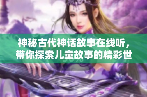 神秘古代神话故事在线听，带你探索儿童故事的精彩世界