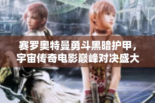 赛罗奥特曼勇斗黑暗护甲，宇宙传奇电影巅峰对决盛大开启