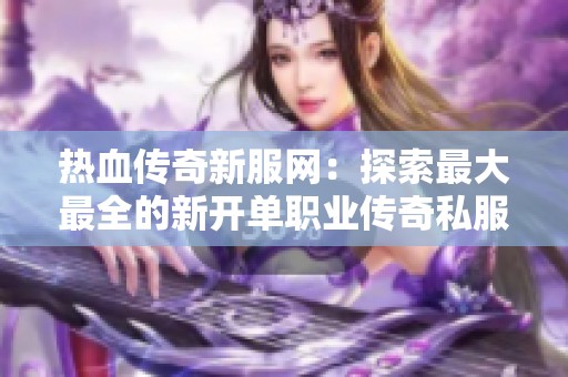 热血传奇新服网：探索最大最全的新开单职业传奇私服发布平台