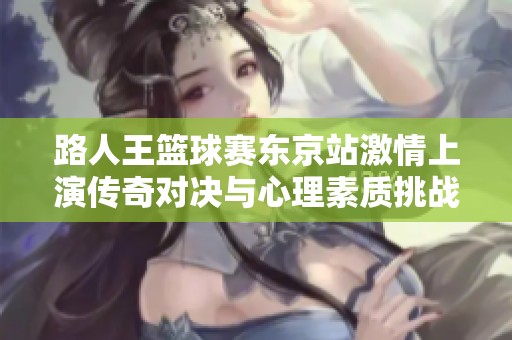 路人王篮球赛东京站激情上演传奇对决与心理素质挑战