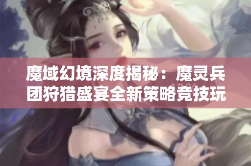 魔域幻境深度揭秘：魔灵兵团狩猎盛宴全新策略竞技玩法解析