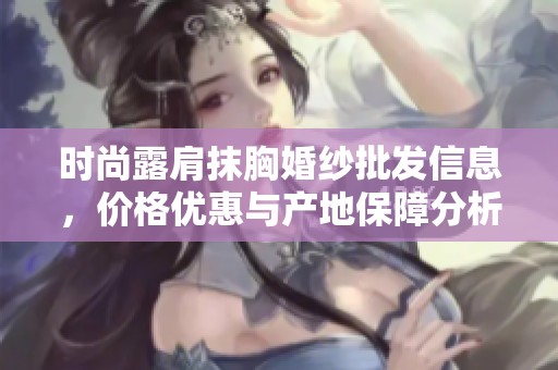 时尚露肩抹胸婚纱批发信息，价格优惠与产地保障分析