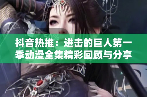 抖音热推：进击的巨人第一季动漫全集精彩回顾与分享