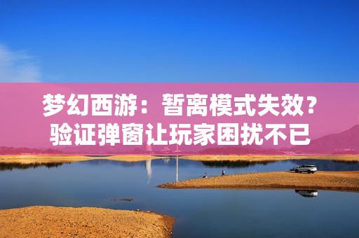 梦幻西游：暂离模式失效？验证弹窗让玩家困扰不已