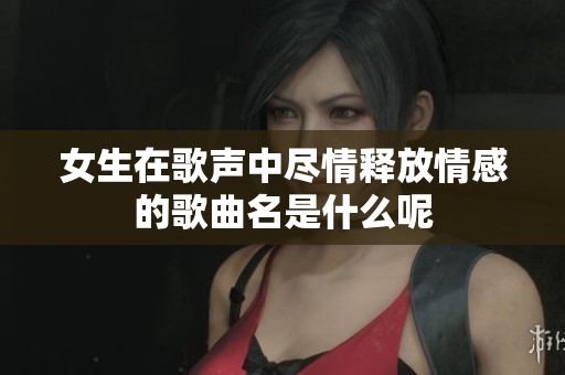 女生在歌声中尽情释放情感的歌曲名是什么呢