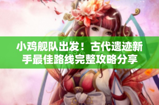小鸡舰队出发！古代遗迹新手最佳路线完整攻略分享