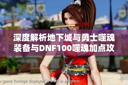 深度解析地下城与勇士噬魂装备与DNF100噬魂加点攻略